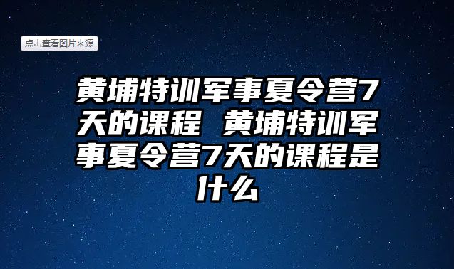 黃埔特訓軍事夏令營7天的課程 黃埔特訓軍事夏令營7天的課程是什么