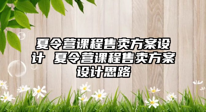 夏令營課程售賣方案設(shè)計(jì) 夏令營課程售賣方案設(shè)計(jì)思路