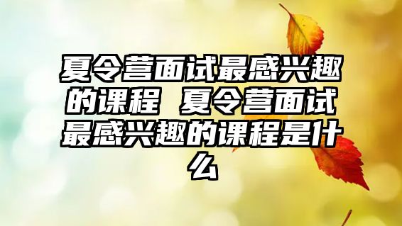 夏令營面試最感興趣的課程 夏令營面試最感興趣的課程是什么