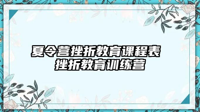 夏令營(yíng)挫折教育課程表 挫折教育訓(xùn)練營(yíng)