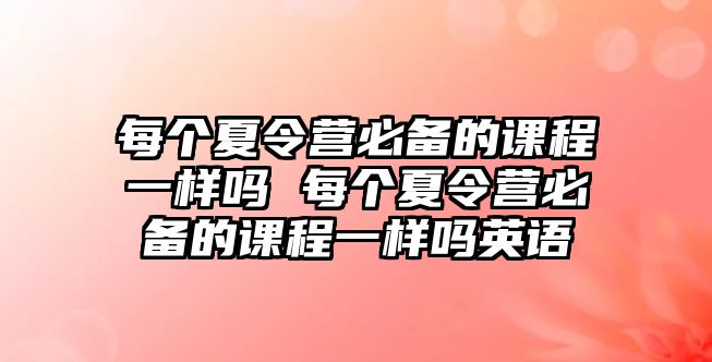 每個夏令營必備的課程一樣嗎 每個夏令營必備的課程一樣嗎英語