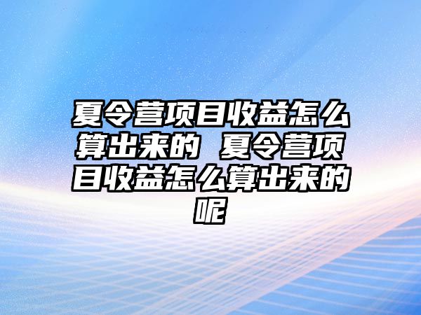 夏令營項目收益怎么算出來的 夏令營項目收益怎么算出來的呢