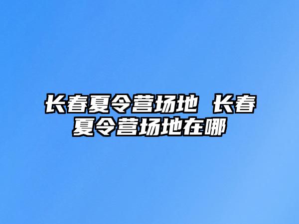 長春夏令營場地 長春夏令營場地在哪