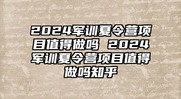 2024軍訓夏令營項目值得做嗎 2024軍訓夏令營項目值得做嗎知乎