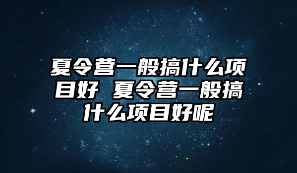 夏令營一般搞什么項目好 夏令營一般搞什么項目好呢