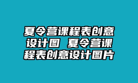 夏令營課程表創(chuàng)意設(shè)計圖 夏令營課程表創(chuàng)意設(shè)計圖片