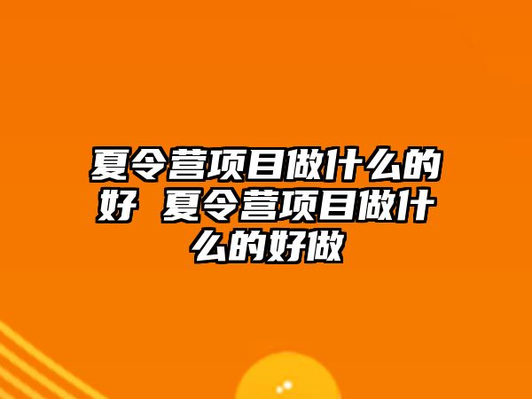 夏令營項目做什么的好 夏令營項目做什么的好做