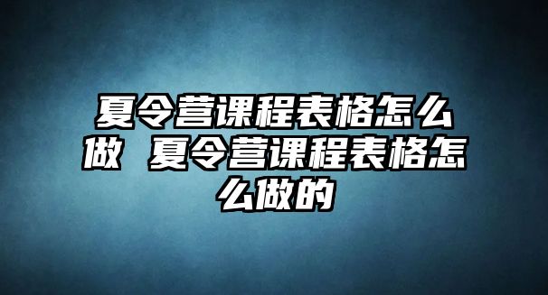 夏令營課程表格怎么做 夏令營課程表格怎么做的