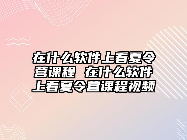 在什么軟件上看夏令營(yíng)課程 在什么軟件上看夏令營(yíng)課程視頻