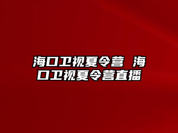 海口衛視夏令營 海口衛視夏令營直播