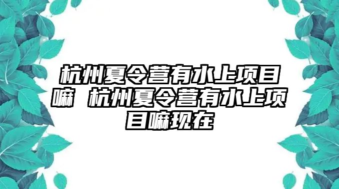 杭州夏令營有水上項目嘛 杭州夏令營有水上項目嘛現在