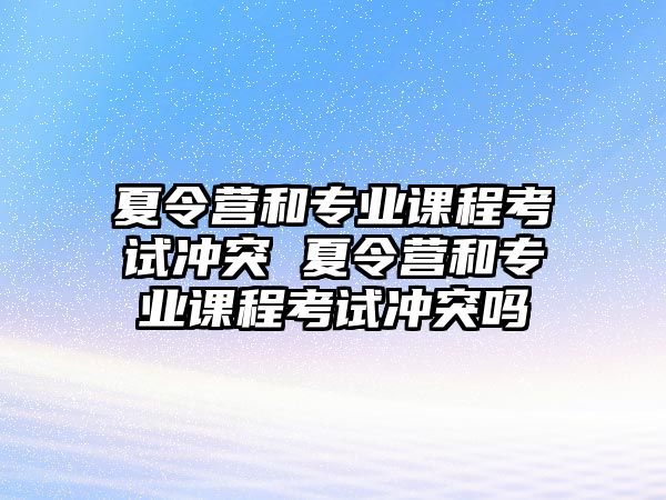 夏令營和專業課程考試沖突 夏令營和專業課程考試沖突嗎