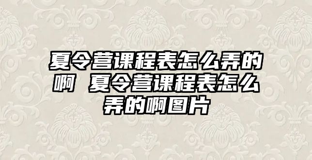 夏令營課程表怎么弄的啊 夏令營課程表怎么弄的啊圖片