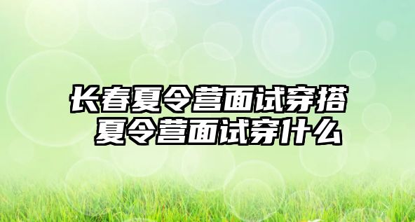 長春夏令營面試穿搭 夏令營面試穿什么