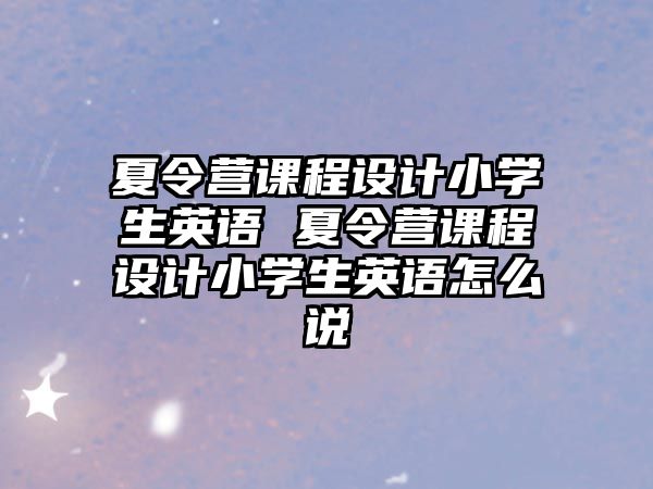 夏令營課程設計小學生英語 夏令營課程設計小學生英語怎么說