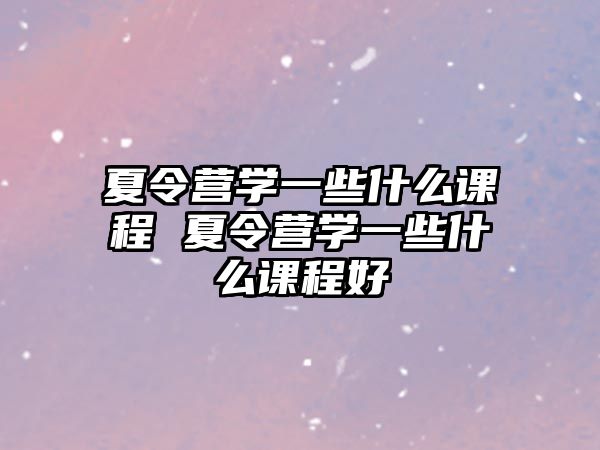 夏令營學一些什么課程 夏令營學一些什么課程好