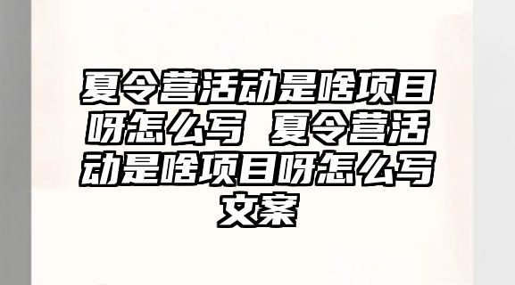 夏令營(yíng)活動(dòng)是啥項(xiàng)目呀怎么寫 夏令營(yíng)活動(dòng)是啥項(xiàng)目呀怎么寫文案