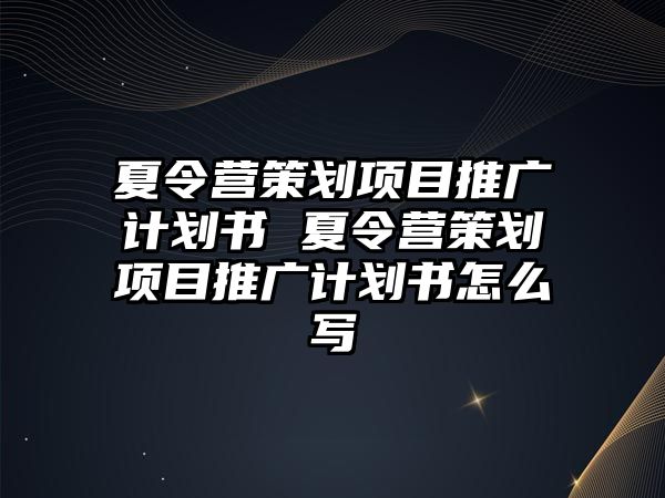 夏令營策劃項(xiàng)目推廣計(jì)劃書 夏令營策劃項(xiàng)目推廣計(jì)劃書怎么寫