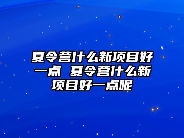 夏令營什么新項目好一點 夏令營什么新項目好一點呢