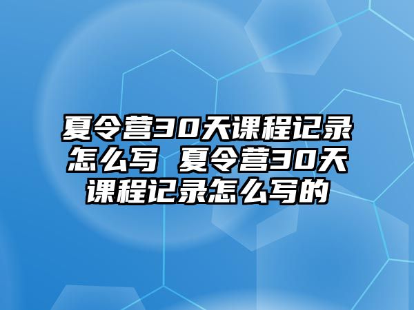 夏令營30天課程記錄怎么寫 夏令營30天課程記錄怎么寫的