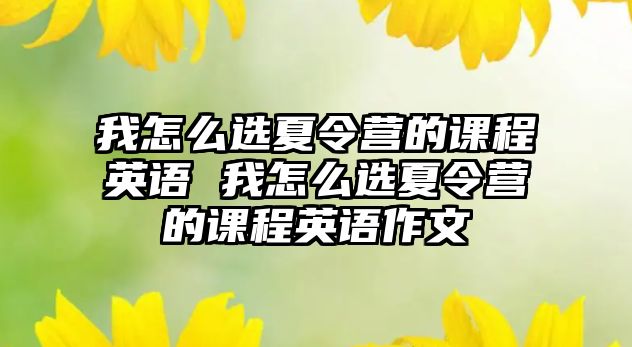 我怎么選夏令營的課程英語 我怎么選夏令營的課程英語作文