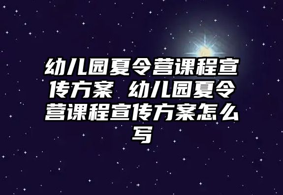 幼兒園夏令營課程宣傳方案 幼兒園夏令營課程宣傳方案怎么寫