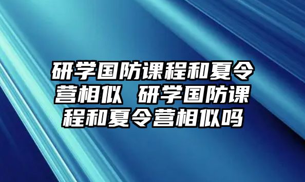 研學(xué)國防課程和夏令營相似 研學(xué)國防課程和夏令營相似嗎