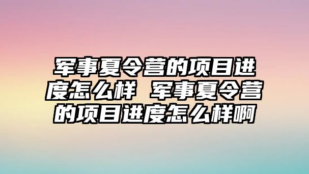 軍事夏令營的項目進度怎么樣 軍事夏令營的項目進度怎么樣啊