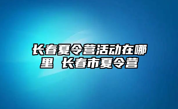 長春夏令營活動在哪里 長春市夏令營