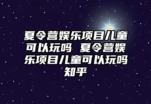 夏令營娛樂項目兒童可以玩嗎 夏令營娛樂項目兒童可以玩嗎知乎