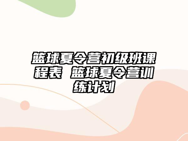 籃球夏令營初級班課程表 籃球夏令營訓(xùn)練計劃