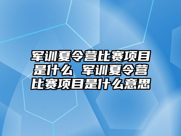 軍訓夏令營比賽項目是什么 軍訓夏令營比賽項目是什么意思