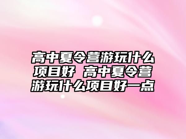 高中夏令營游玩什么項目好 高中夏令營游玩什么項目好一點