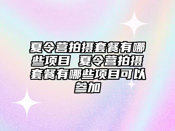 夏令營拍攝套餐有哪些項目 夏令營拍攝套餐有哪些項目可以參加