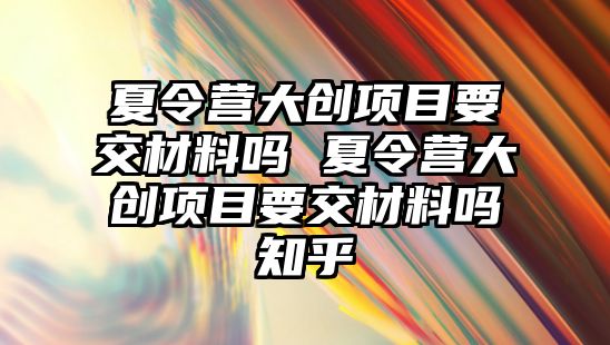 夏令營大創項目要交材料嗎 夏令營大創項目要交材料嗎知乎