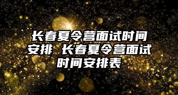 長春夏令營面試時間安排 長春夏令營面試時間安排表