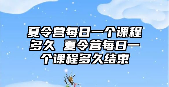 夏令營(yíng)每日一個(gè)課程多久 夏令營(yíng)每日一個(gè)課程多久結(jié)束