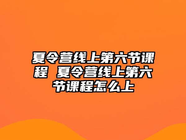 夏令營線上第六節課程 夏令營線上第六節課程怎么上