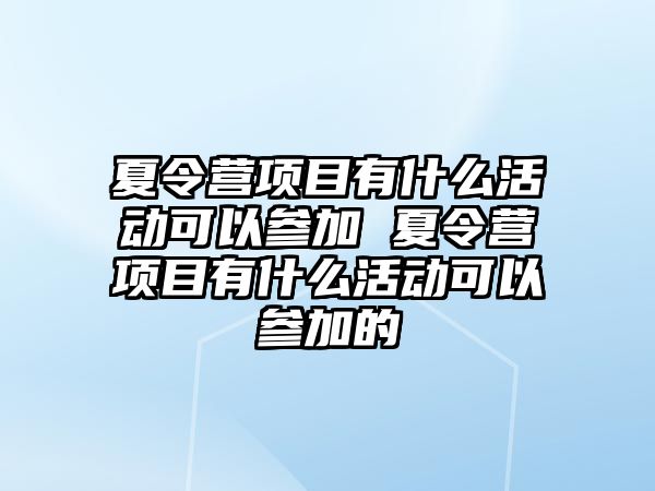 夏令營項目有什么活動可以參加 夏令營項目有什么活動可以參加的