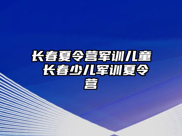 長春夏令營軍訓兒童 長春少兒軍訓夏令營