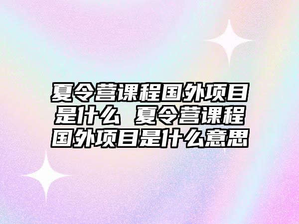 夏令營課程國外項目是什么 夏令營課程國外項目是什么意思