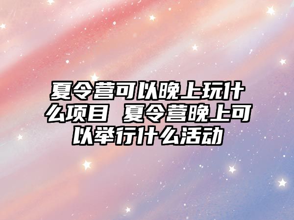 夏令營可以晚上玩什么項目 夏令營晚上可以舉行什么活動