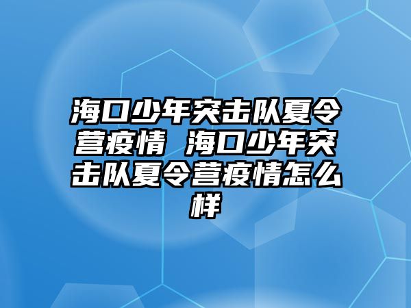 海口少年突擊隊夏令營疫情 海口少年突擊隊夏令營疫情怎么樣