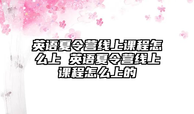 英語(yǔ)夏令營(yíng)線(xiàn)上課程怎么上 英語(yǔ)夏令營(yíng)線(xiàn)上課程怎么上的