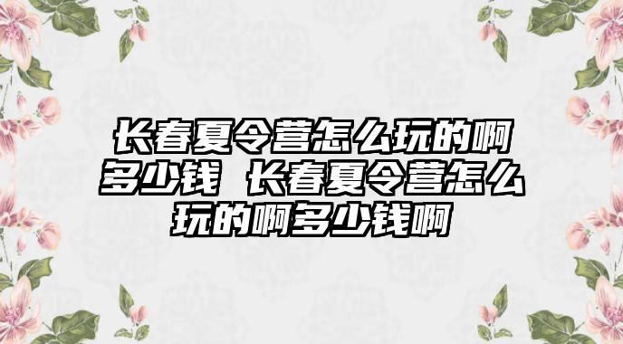 長春夏令營怎么玩的啊多少錢 長春夏令營怎么玩的啊多少錢啊