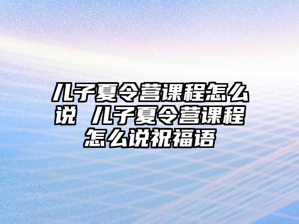 兒子夏令營課程怎么說 兒子夏令營課程怎么說祝福語