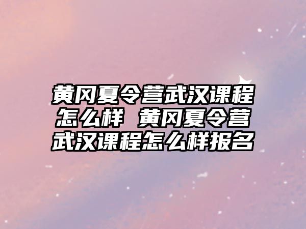 黃岡夏令營武漢課程怎么樣 黃岡夏令營武漢課程怎么樣報名