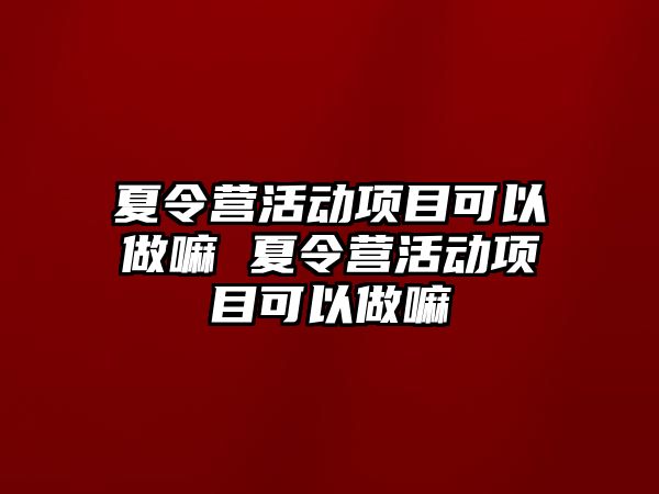 夏令營活動項目可以做嘛 夏令營活動項目可以做嘛