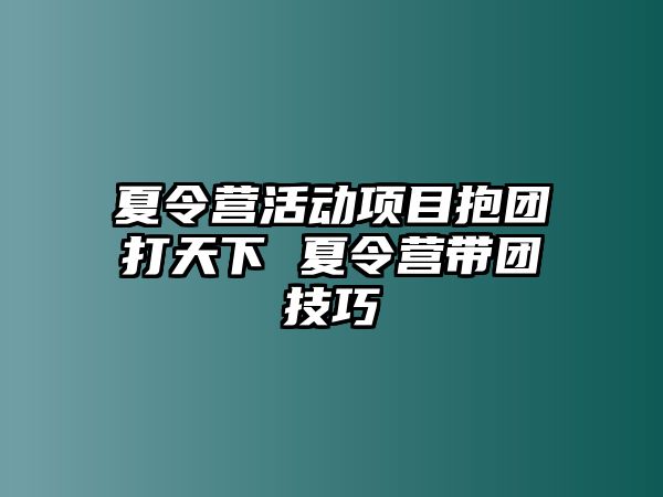 夏令營活動項目抱團打天下 夏令營帶團技巧