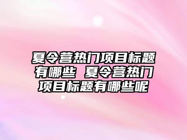 夏令營熱門項目標題有哪些 夏令營熱門項目標題有哪些呢